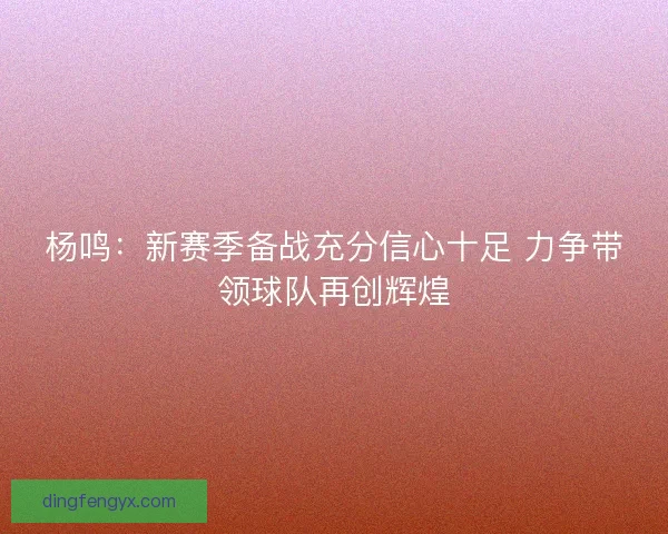 杨鸣：新赛季备战充分信心十足 力争带领球队再创辉煌