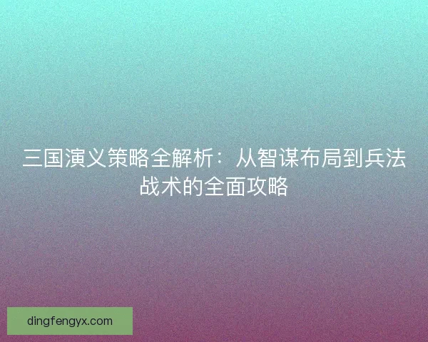 三国演义策略全解析：从智谋布局到兵法战术的全面攻略
