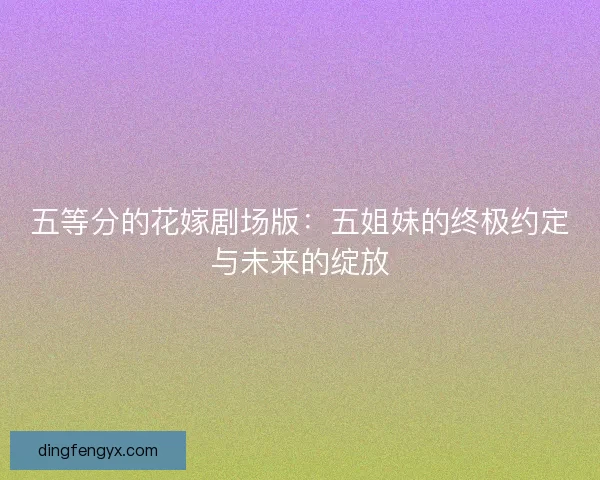 五等分的花嫁剧场版：五姐妹的终极约定与未来的绽放