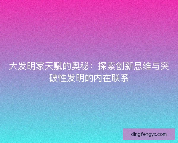 大发明家天赋的奥秘：探索创新思维与突破性发明的内在联系