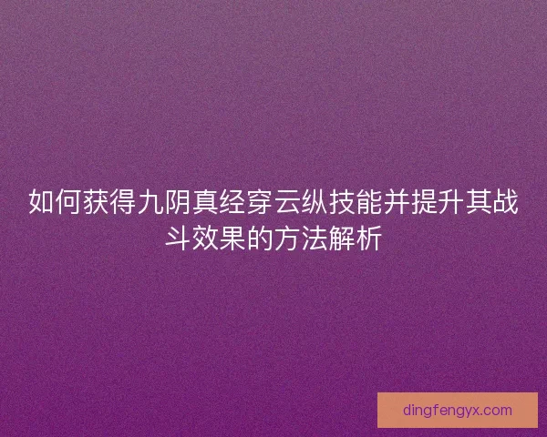 如何获得九阴真经穿云纵技能并提升其战斗效果的方法解析