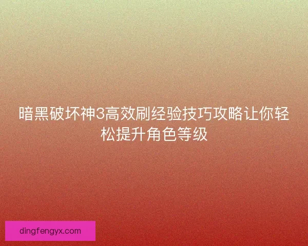 暗黑破坏神3高效刷经验技巧攻略让你轻松提升角色等级