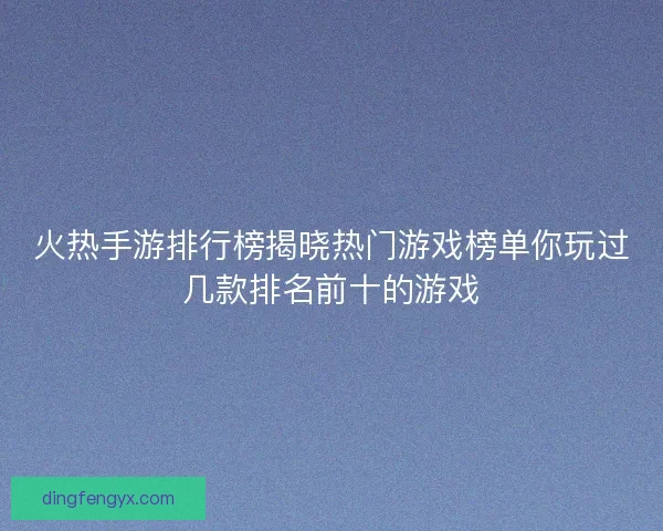 火热手游排行榜揭晓热门游戏榜单你玩过几款排名前十的游戏