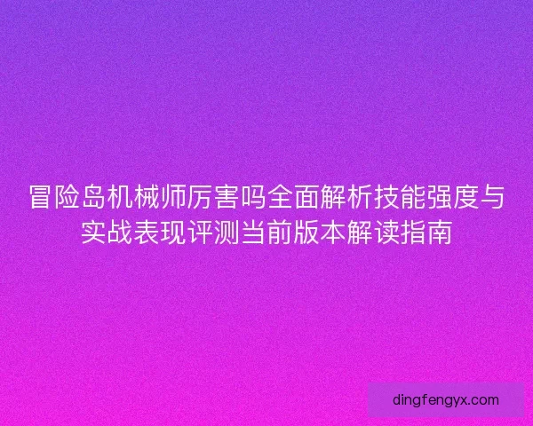 冒险岛机械师厉害吗全面解析技能强度与实战表现评测当前版本解读指南