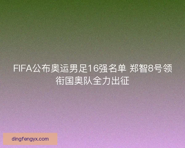 FIFA公布奥运男足16强名单 郑智8号领衔国奥队全力出征