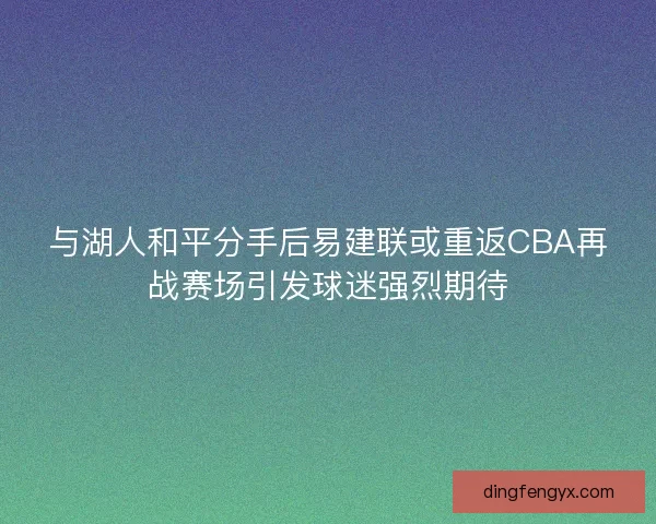 与湖人和平分手后易建联或重返CBA再战赛场引发球迷强烈期待
