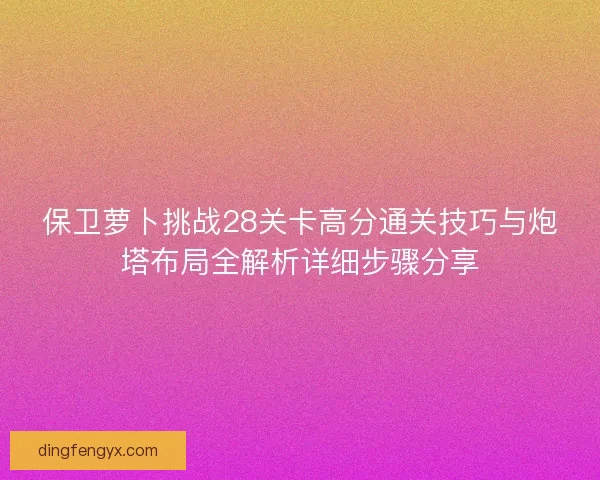 保卫萝卜挑战28关卡高分通关技巧与炮塔布局全解析详细步骤分享