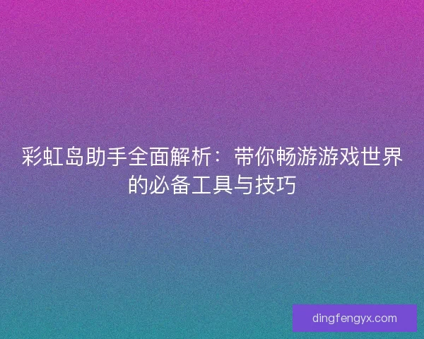 彩虹岛助手全面解析：带你畅游游戏世界的必备工具与技巧