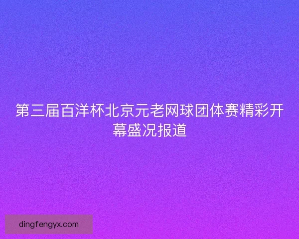 第三届百洋杯北京元老网球团体赛精彩开幕盛况报道