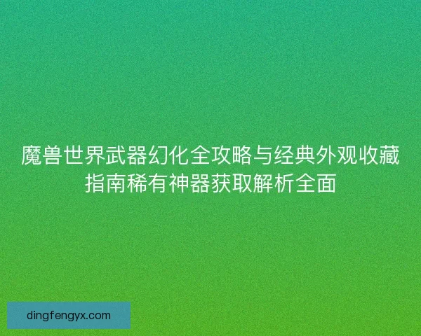 魔兽世界武器幻化全攻略与经典外观收藏指南稀有神器获取解析全面
