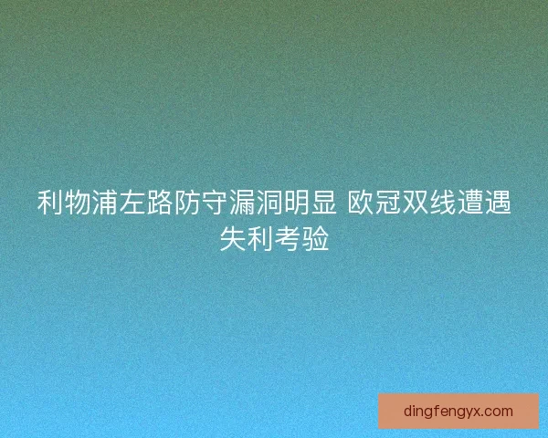 利物浦左路防守漏洞明显 欧冠双线遭遇失利考验