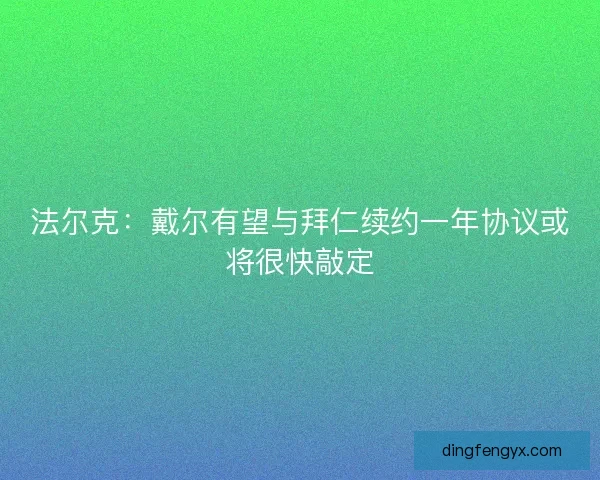 法尔克：戴尔有望与拜仁续约一年协议或将很快敲定