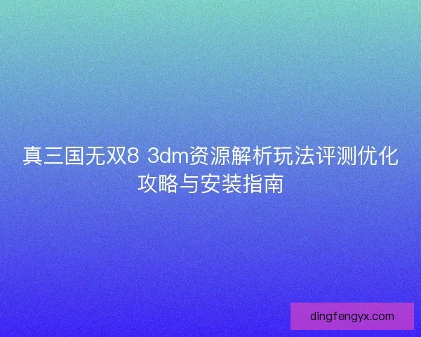真三国无双8 3dm资源解析玩法评测优化攻略与安装指南