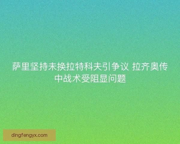 萨里坚持未换拉特科夫引争议 拉齐奥传中战术受阻显问题