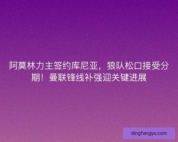 阿莫林力主签约库尼亚，狼队松口接受分期！曼联锋线补强迎关键进展