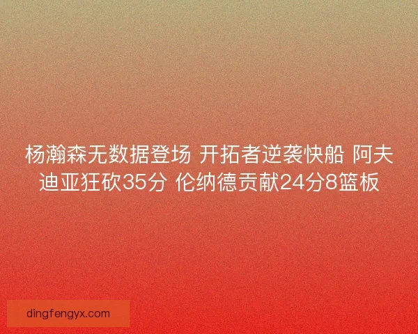 杨瀚森无数据登场 开拓者逆袭快船 阿夫迪亚狂砍35分 伦纳德贡献24分8篮板
