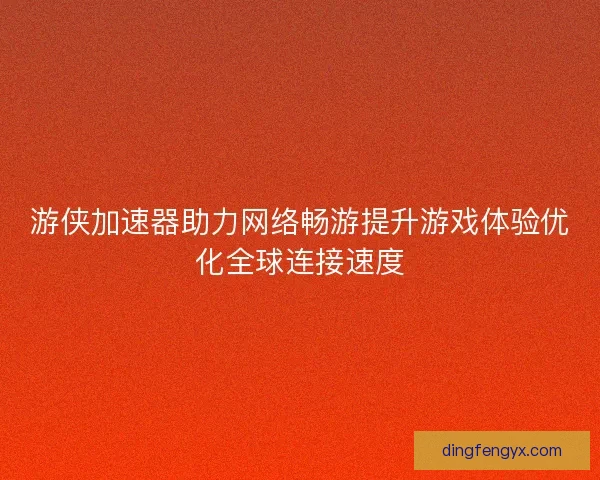 游侠加速器助力网络畅游提升游戏体验优化全球连接速度