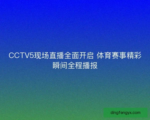 CCTV5现场直播全面开启 体育赛事精彩瞬间全程播报