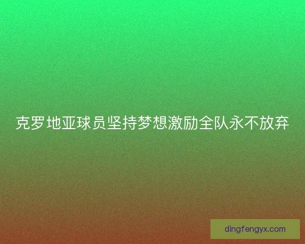 克罗地亚球员坚持梦想激励全队永不放弃