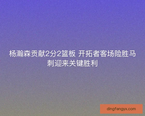 杨瀚森贡献2分2篮板 开拓者客场险胜马刺迎来关键胜利
