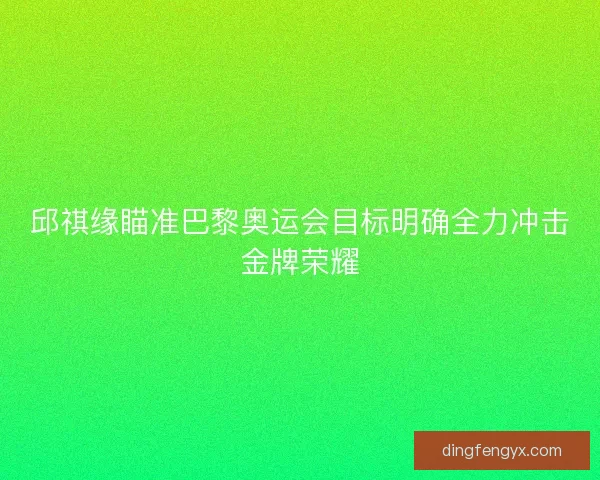 邱祺缘瞄准巴黎奥运会目标明确全力冲击金牌荣耀