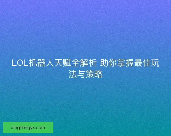 LOL机器人天赋全解析 助你掌握最佳玩法与策略