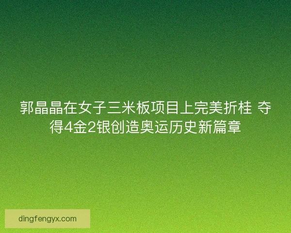 郭晶晶在女子三米板项目上完美折桂 夺得4金2银创造奥运历史新篇章
