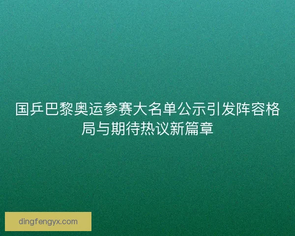 国乒巴黎奥运参赛大名单公示引发阵容格局与期待热议新篇章