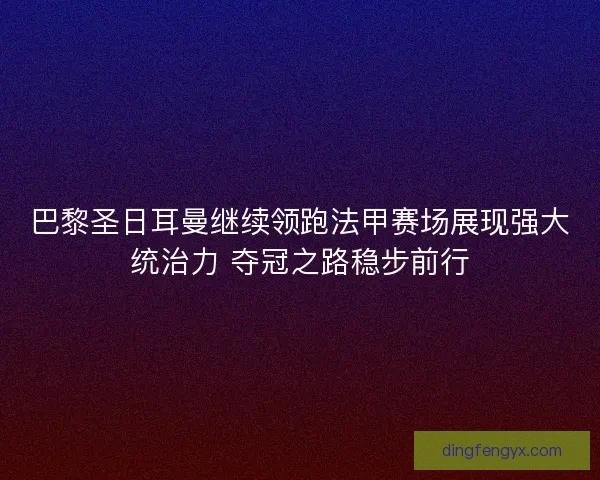 巴黎圣日耳曼继续领跑法甲赛场展现强大统治力 夺冠之路稳步前行