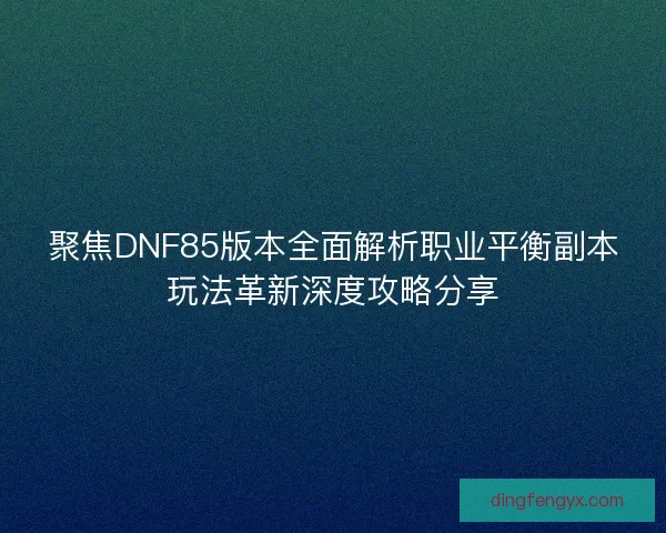 聚焦DNF85版本全面解析职业平衡副本玩法革新深度攻略分享