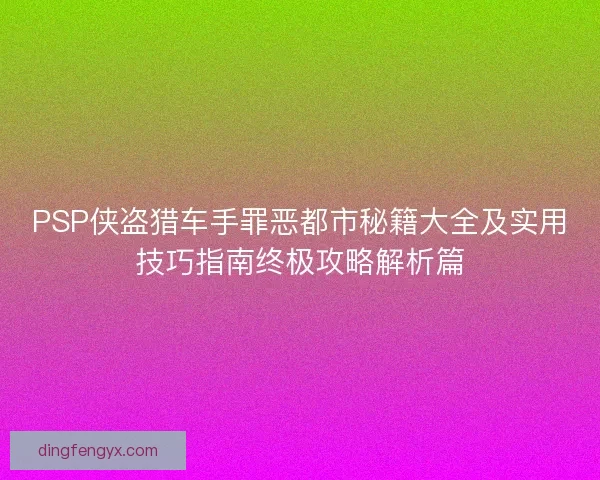 PSP侠盗猎车手罪恶都市秘籍大全及实用技巧指南终极攻略解析篇