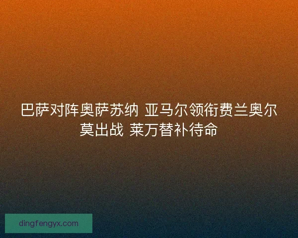 巴萨对阵奥萨苏纳 亚马尔领衔费兰奥尔莫出战 莱万替补待命