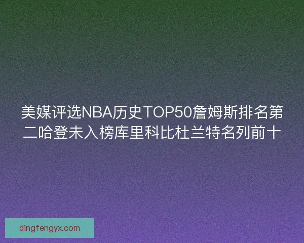 美媒评选NBA历史TOP50詹姆斯排名第二哈登未入榜库里科比杜兰特名列前十