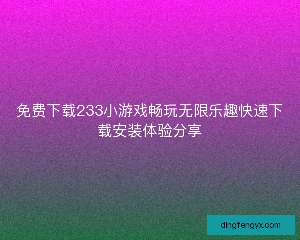 免费下载233小游戏畅玩无限乐趣快速下载安装体验分享