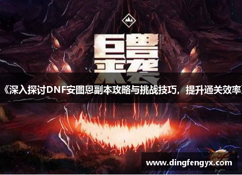 《深入探讨DNF安图恩副本攻略与挑战技巧，提升通关效率》